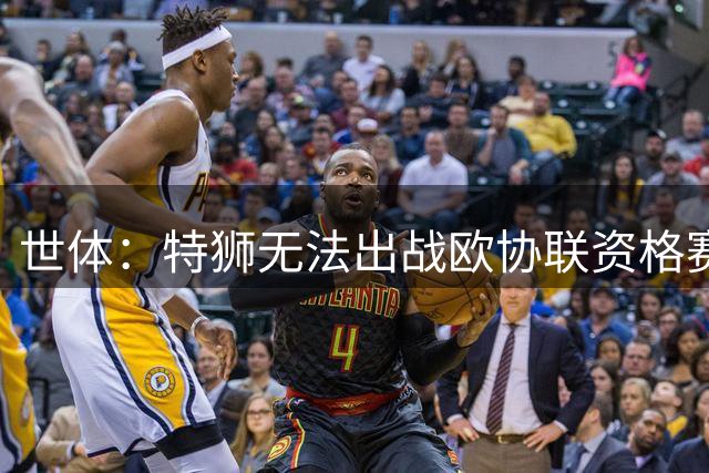 世体：特狮无法出战欧协联资格赛第三轮，9日有望迎荷甲首秀