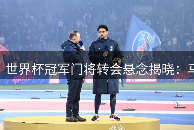 世界杯冠军门将转会悬念揭晓：马丁内斯仅会在三方认可下离队