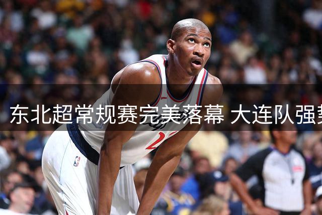 东北超常规赛完美落幕 大连队强势登顶