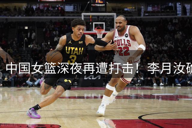 中国女篮深夜再遭打击！李月汝确认无缘世界杯：篮协这波操作太糊涂了