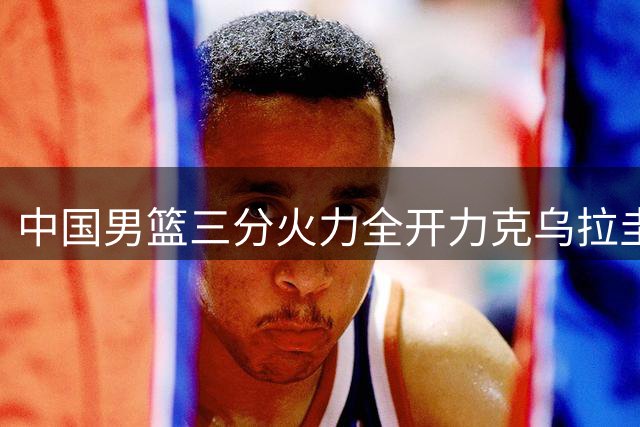 中国男篮三分火力全开力克乌拉圭
