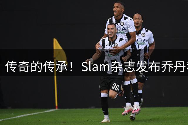 传奇的传承！Slam杂志发布乔丹科比珍贵合照致敬曼巴日