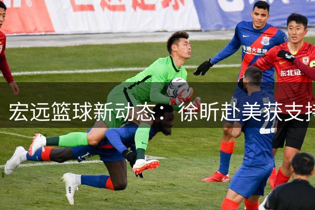 宏远篮球新动态：徐昕赴美获支持 功勋教练重执教鞭