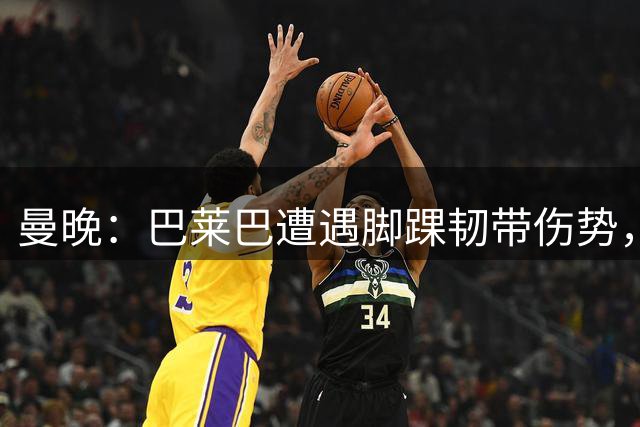 曼晚：巴莱巴遭遇脚踝韧带伤势，曼联今夏大概率不会继续追求他