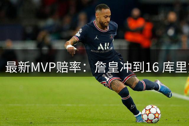 最新MVP赔率：詹皇冲到16 库里第10 锡安第7 东契奇炸裂5战已榜首