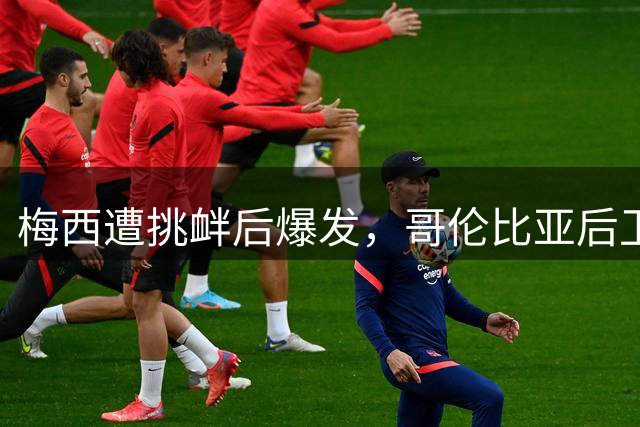 梅西遭挑衅后爆发，哥伦比亚后卫坦言战术失败