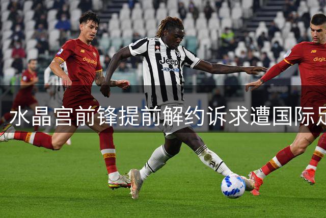 水晶宫前锋提前解约诉求遭国际足联驳回 合约纠纷引关注