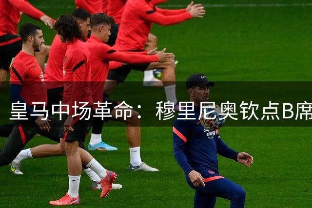皇马中场革命：穆里尼奥钦点B席接班罗德里