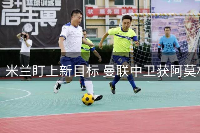 米兰盯上新目标 曼联中卫获阿莫林青睐
