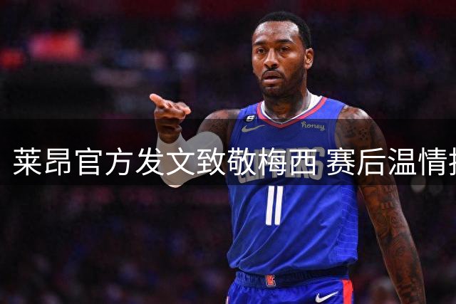 莱昂官方发文致敬梅西 赛后温情拥抱暖人心