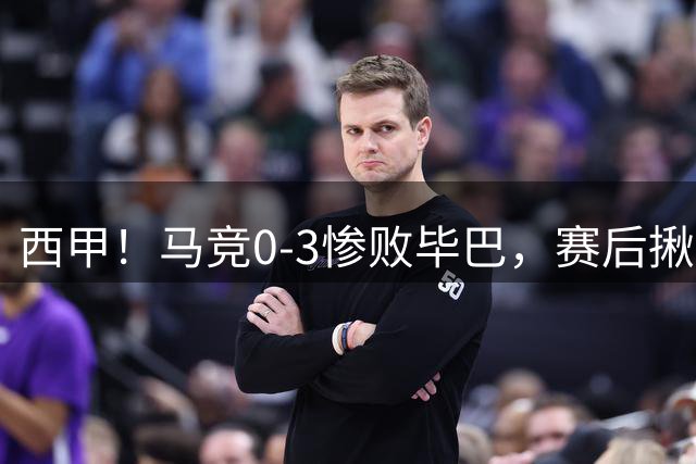 西甲！马竞0-3惨败毕巴，赛后揪出三大罪人，一个比一个低迷