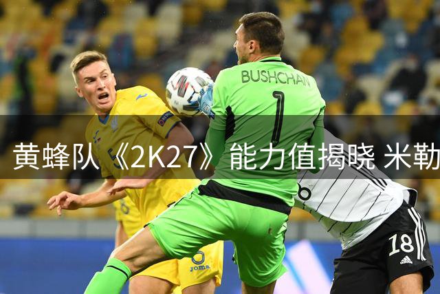 黄蜂队《2K27》能力值揭晓 米勒领跑全队